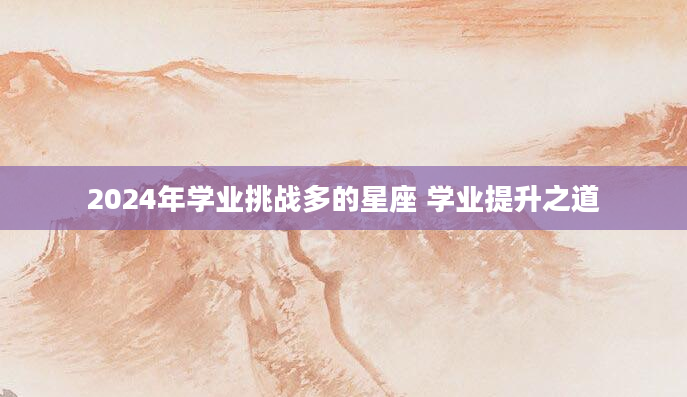 2024年学业挑战多的星座 学业提升之道