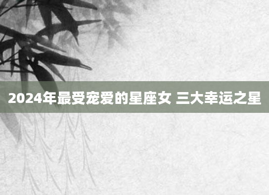 2024年最受宠爱的星座女 三大幸运之星