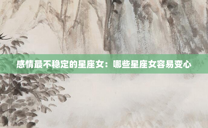 感情最不稳定的星座女：哪些星座女容易变心