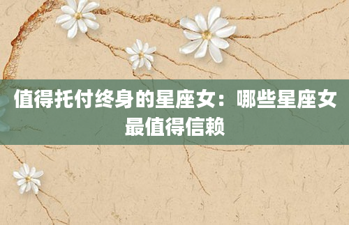 值得托付终身的星座女：哪些星座女最值得信赖