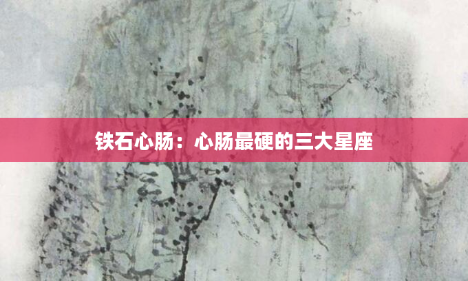 铁石心肠：心肠最硬的三大星座