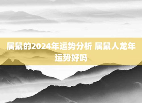 属鼠的2024年运势分析 属鼠人龙年运势好吗