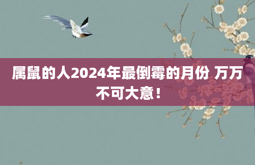 属鼠的人2024年最倒霉的月份 万万不可大意！