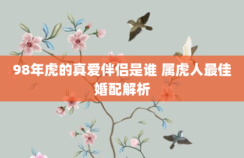 98年虎的真爱伴侣是谁 属虎人最佳婚配解析