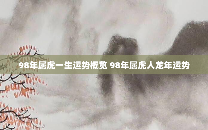 98年属虎一生运势概览 98年属虎人龙年运势
