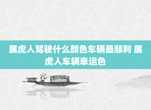 属虎人驾驶什么颜色车辆最顺利 属虎人车辆幸运色