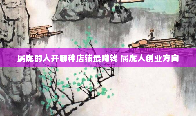 属虎的人开哪种店铺最赚钱 属虎人创业方向