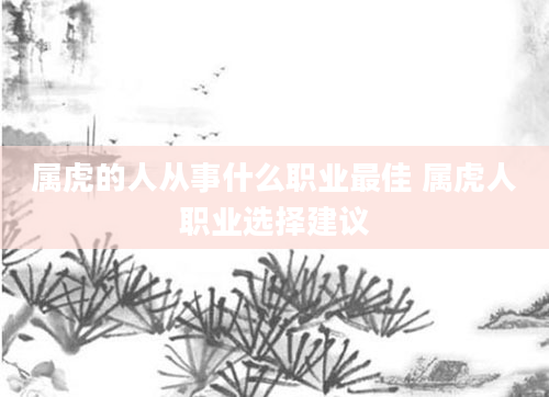 属虎的人从事什么职业最佳 属虎人职业选择建议