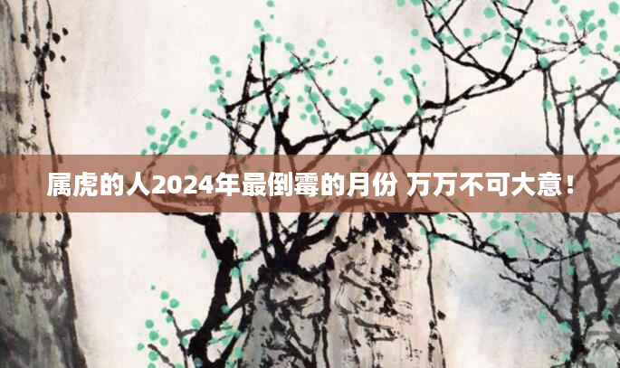 属虎的人2024年最倒霉的月份 万万不可大意！