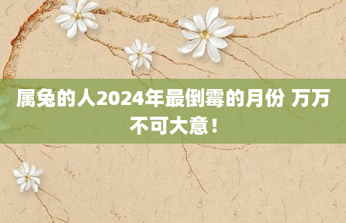 属兔的人2024年最倒霉的月份 万万不可大意！