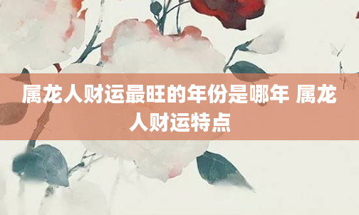 属龙人财运最旺的年份是哪年 属龙人财运特点