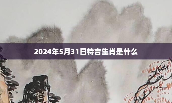 2024年5月31日特吉生肖是什么