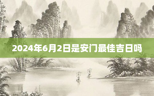 2024年6月2日是安门最佳吉日吗
