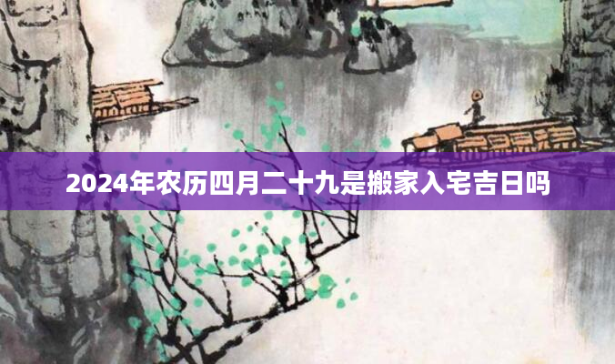 2024年农历四月二十九是搬家入宅吉日吗