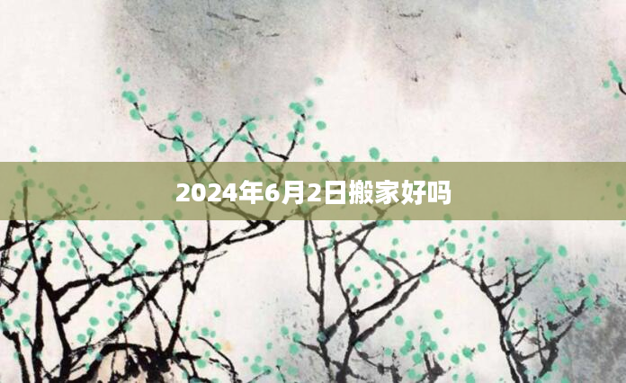 2024年6月2日搬家好吗