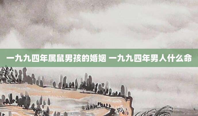 一九九四年属鼠男孩的婚姻 一九九四年男人什么命