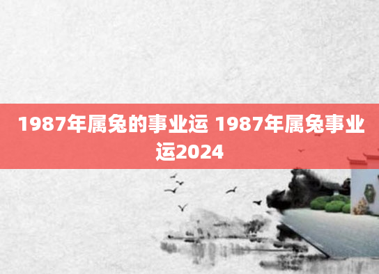 1987年属兔的事业运 1987年属兔事业运2024