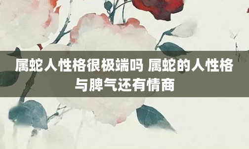 属蛇人性格很极端吗 属蛇的人性格与脾气还有情商