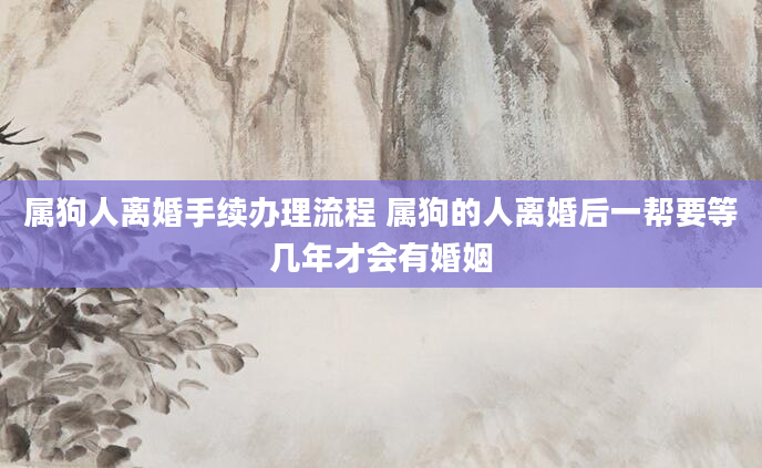 属狗人离婚手续办理流程 属狗的人离婚后一帮要等几年才会有婚姻