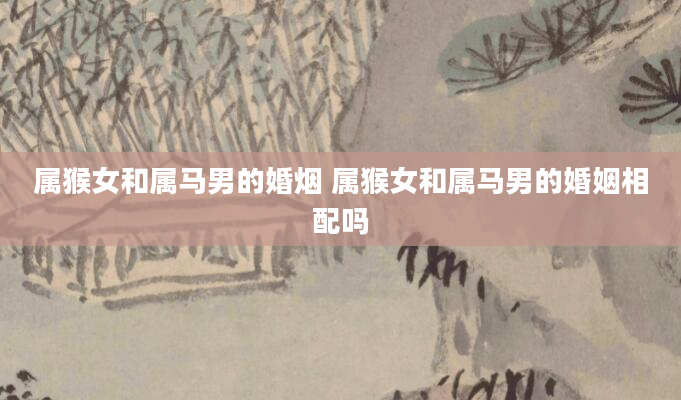 属猴女和属马男的婚烟 属猴女和属马男的婚姻相配吗