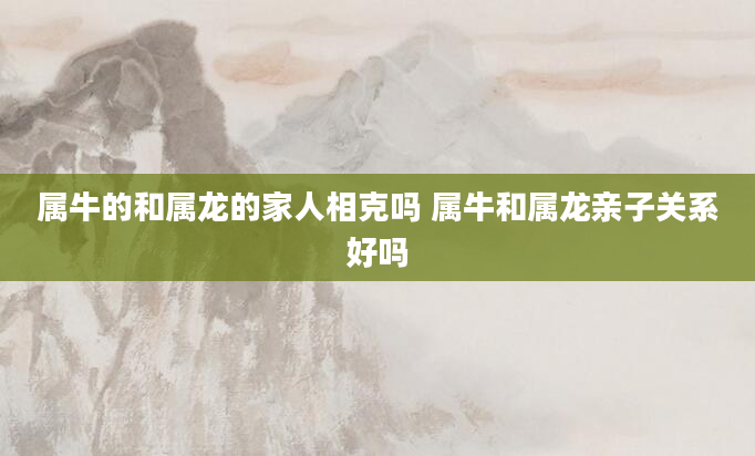 属牛的和属龙的家人相克吗 属牛和属龙亲子关系好吗