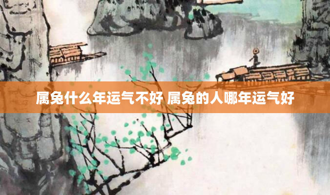 属兔什么年运气不好 属兔的人哪年运气好