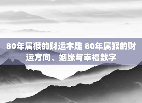 80年属猴的财运木雕 80年属猴的财运方向、姻缘与幸福数字