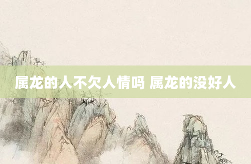 属龙的人不欠人情吗 属龙的没好人
