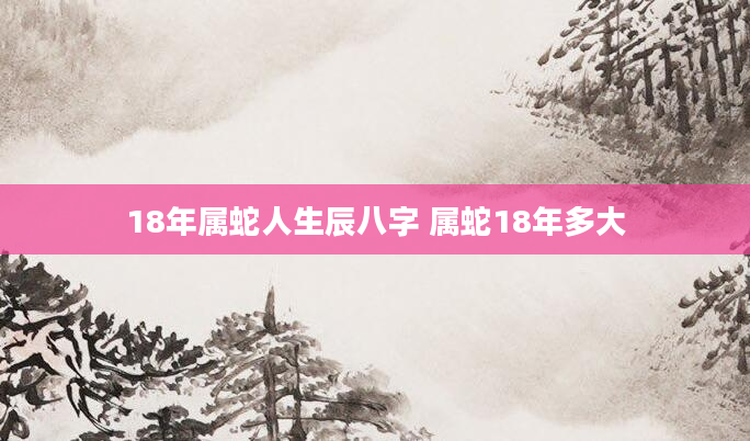 18年属蛇人生辰八字 属蛇18年多大