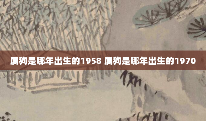 属狗是哪年出生的1958 属狗是哪年出生的1970