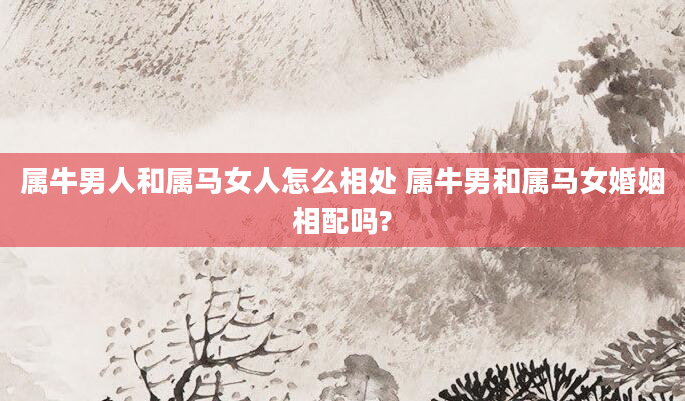 属牛男人和属马女人怎么相处 属牛男和属马女婚姻相配吗?
