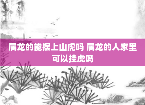 属龙的能摆上山虎吗 属龙的人家里可以挂虎吗