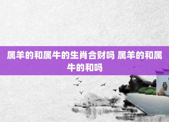 属羊的和属牛的生肖合财吗 属羊的和属牛的和吗