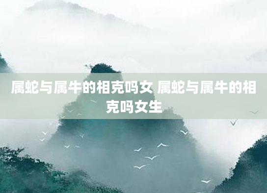 属蛇与属牛的相克吗女 属蛇与属牛的相克吗女生