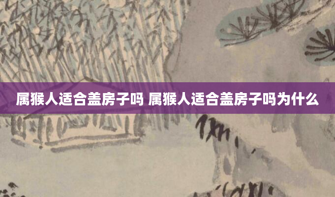 属猴人适合盖房子吗 属猴人适合盖房子吗为什么