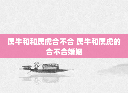 属牛和和属虎合不合 属牛和属虎的合不合婚姻