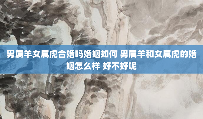 男属羊女属虎合婚吗婚姻如何 男属羊和女属虎的婚姻怎么样 好不好呢