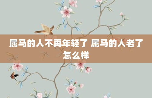 属马的人不再年轻了 属马的人老了怎么样