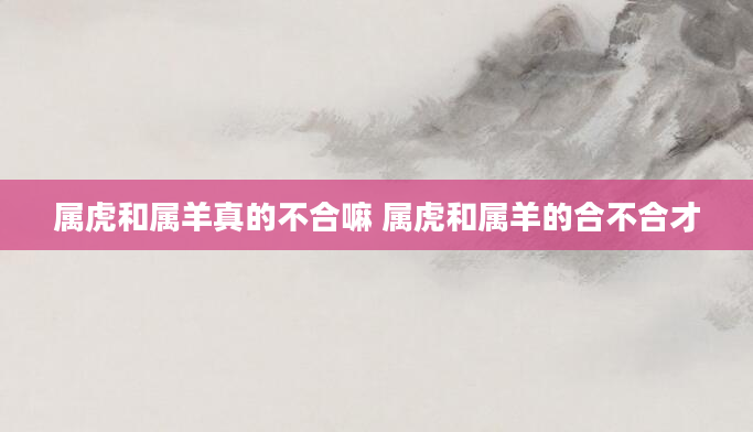 属虎和属羊真的不合嘛 属虎和属羊的合不合才
