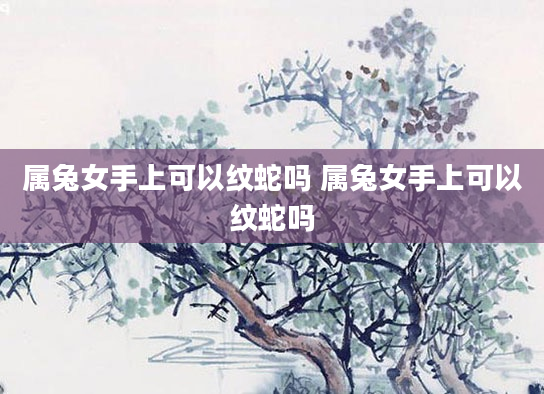 属兔女手上可以纹蛇吗 属兔女手上可以纹蛇吗