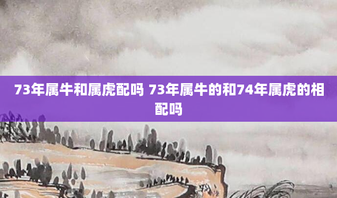 73年属牛和属虎配吗 73年属牛的和74年属虎的相配吗