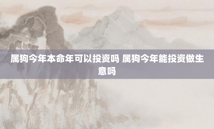 属狗今年本命年可以投资吗 属狗今年能投资做生意吗