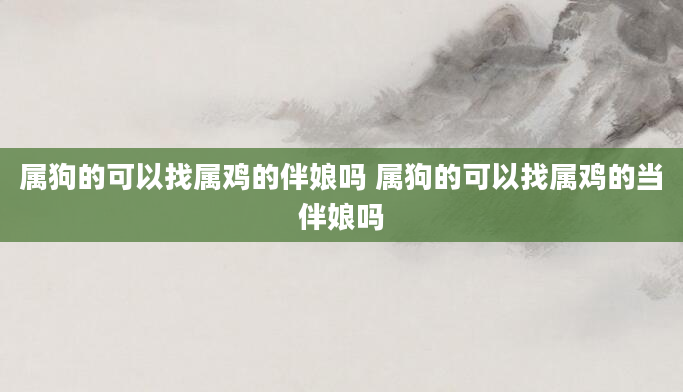 属狗的可以找属鸡的伴娘吗 属狗的可以找属鸡的当伴娘吗