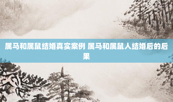 属马和属鼠结婚真实案例 属马和属鼠人结婚后的后果