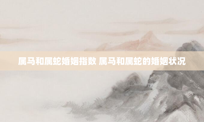 属马和属蛇婚姻指数 属马和属蛇的婚姻状况