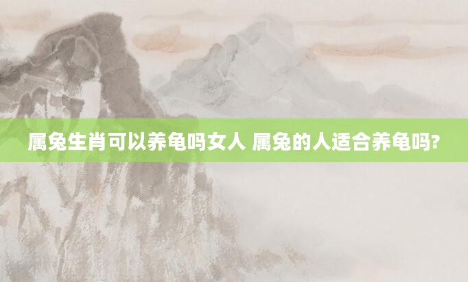 属兔生肖可以养龟吗女人 属兔的人适合养龟吗?