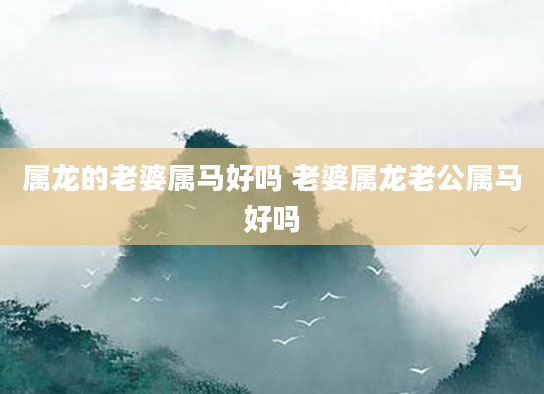 属龙的老婆属马好吗 老婆属龙老公属马好吗