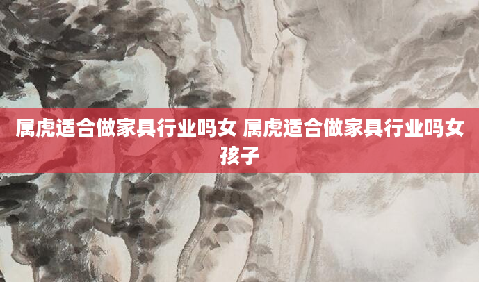 属虎适合做家具行业吗女 属虎适合做家具行业吗女孩子