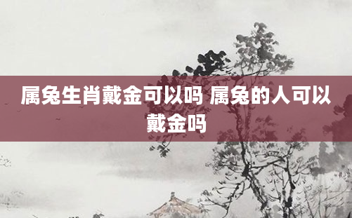 属兔生肖戴金可以吗 属兔的人可以戴金吗