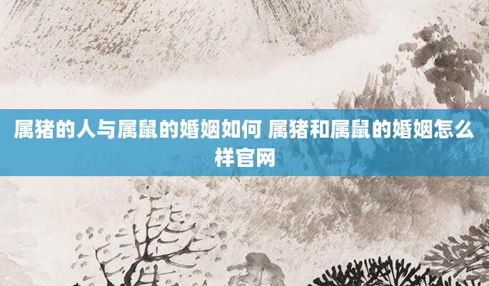 属猪的人与属鼠的婚姻如何 属猪和属鼠的婚姻怎么样官网
